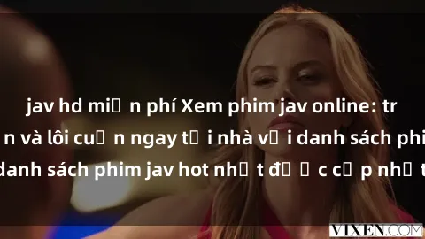 jav hd miễn phí Xem phim jav online: trải nghiệm hấp dẫn và lôi cuốn ngay tại nhà với danh sách phim jav hot nhất được cập nhật liên tục.