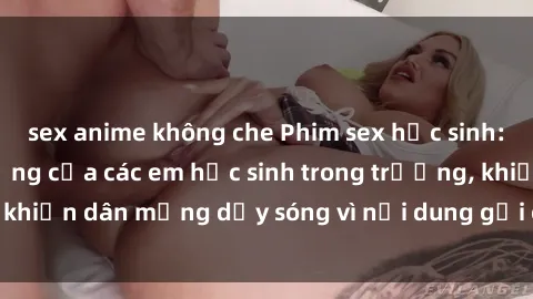 sex anime không che Phim sex học sinh: Hành động nóng bỏng của các em học sinh trong trường, khiến dân mạng dậy sóng vì nội dung gợi cảm và kích thích.