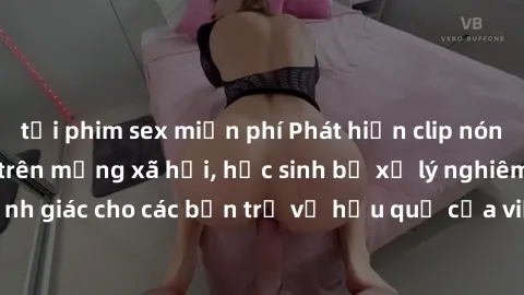 tải phim sex miễn phí Phát hiện clip nóng sinh viên gây sốt trên mạng xã hội, học sinh bị xử lý nghiêm ngặt. Đây là cảnh giác cho các bạn trẻ về hậu quả của việc chia sẻ thông tin trái phép trên inter