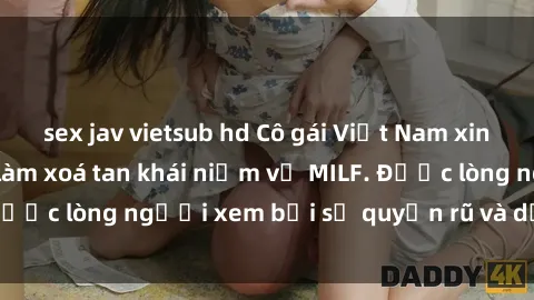 sex jav vietsub hd Cô gái Việt Nam xinh đẹp và gợi cảm làm xoá tan khái niệm về MILF. Được lòng người xem bởi sự quyến rũ và dễ thương.