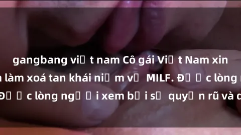 gangbang việt nam Cô gái Việt Nam xinh đẹp và gợi cảm làm xoá tan khái niệm về MILF. Được lòng người xem bởi sự quyến rũ và dễ thương.