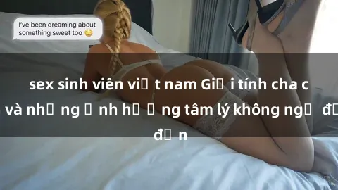 sex sinh viên việt nam Giới tính cha con và những ảnh hưởng tâm lý không ngờ đến
