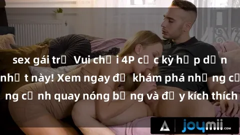 sex gái trẻ Vui chơi 4P cực kỳ hấp dẫn trong phim sex mới nhất này! Xem ngay để khám phá những cảnh quay nóng bỏng và đầy kích thích của bộ phim này!