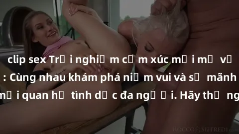 clip sex Trải nghiệm cảm xúc mới mẻ với làm tình tập thể: Cùng nhau khám phá niềm vui và sự mãnh liệt trong mối quan hệ tình dục đa người. Hãy thử ngay để biết cảm giác thú vị này!