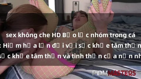 sex không che HD Bạo lực nhóm trong các hành vi tình dục: Hiểm họa lớn đối với sức khỏe tâm thần và tinh thần của nạn nhân.