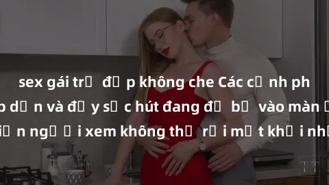 sex gái trẻ đẹp không che Các cảnh phim sex bukkake hấp dẫn và đầy sức hút đang đổ bộ vào màn ảnh, khiến người xem không thể rời mắt khỏi những cảnh quay đầy kích thích.