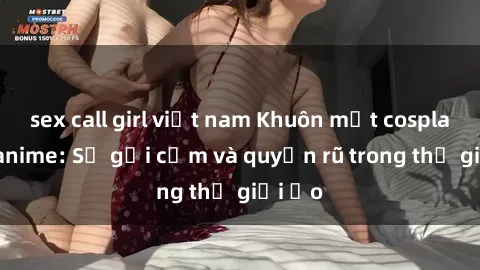 sex call girl việt nam Khuôn mặt cosplay sex anime: Sự gợi cảm và quyến rũ trong thế giới ảo