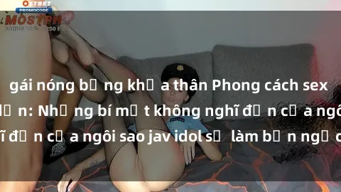 gái nóng bỏng khỏa thân Phong cách sex jav idol siêu hấp dẫn: Những bí mật không nghĩ đến của ngôi sao jav idol sẽ làm bạn ngạc nhiên!
