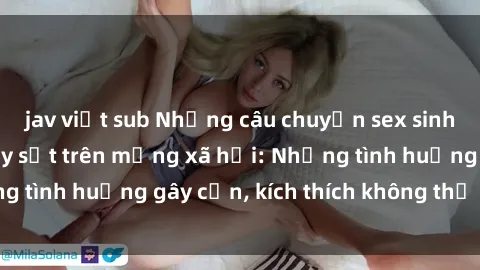 jav việt sub Những câu chuyện sex sinh viên Việt Nam gây sốt trên mạng xã hội: Những tình huống gây cấn, kích thích không thể bỏ qua