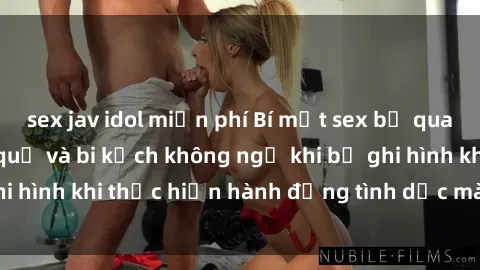 sex jav idol miễn phí Bí mật sex bị quay lén: Những hậu quả và bi kịch không ngờ khi bị ghi hình khi thực hiện hành động tình dục mà không biết.