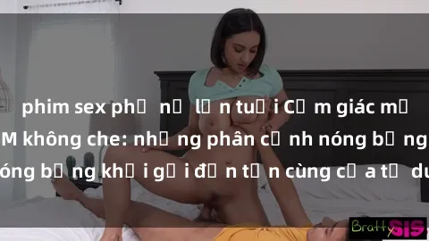 phim sex phụ nữ lớn tuổi Cảm giác mạnh mẽ với sex BDSM không che: những phân cảnh nóng bỏng khơi gợi đến tận cùng của tư duy và cơ thể.