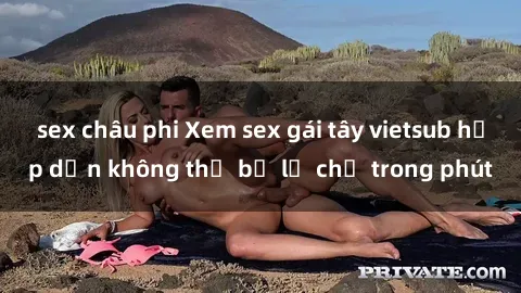 sex châu phi Xem sex gái tây vietsub hấp dẫn không thể bỏ lỡ chỉ trong phút