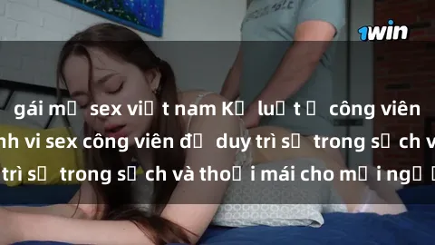 gái mỹ sex việt nam Kỷ luật ở công viên: Chấn chỉnh hành vi sex công viên để duy trì sự trong sạch và thoải mái cho mọi người.