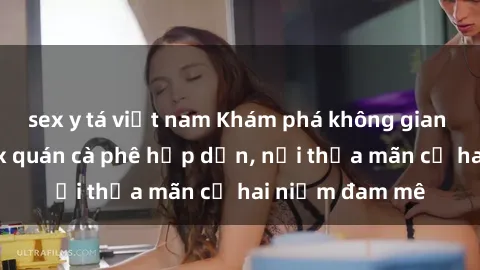 sex y tá việt nam Khám phá không gian độc đáo tại sex quán cà phê hấp dẫn, nơi thỏa mãn cả hai niềm đam mê