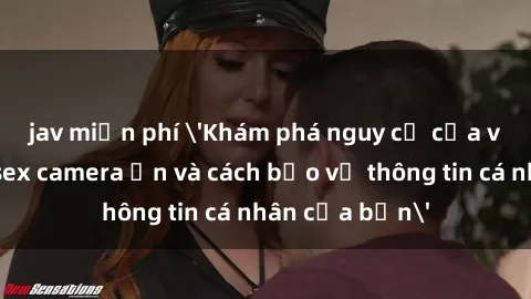 jav miễn phí 'Khám phá nguy cơ của việc sử dụng sex camera ẩn và cách bảo vệ thông tin cá nhân của bạn'