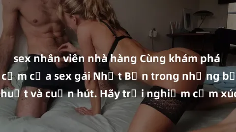 sex nhân viên nhà hàng Cùng khám phá vẻ đẹp và sức gợi cảm của sex gái Nhật Bản trong những bộ phim đầy nghệ thuật và cuốn hút. Hãy trải nghiệm cảm xúc đầy mới mẻ và sống động từ những cảnh quay tinh 