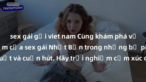 sex gái gọi viet nam Cùng khám phá vẻ đẹp và sức gợi cảm của sex gái Nhật Bản trong những bộ phim đầy nghệ thuật và cuốn hút. Hãy trải nghiệm cảm xúc đầy mới mẻ và sống động từ những cảnh quay tinh tế