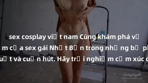 sex cosplay việt nam Cùng khám phá vẻ đẹp và sức gợi cảm của sex gái Nhật Bản trong những bộ phim đầy nghệ thuật và cuốn hút. Hãy trải nghiệm cảm xúc đầy mới mẻ và sống động từ những cảnh quay tinh tế