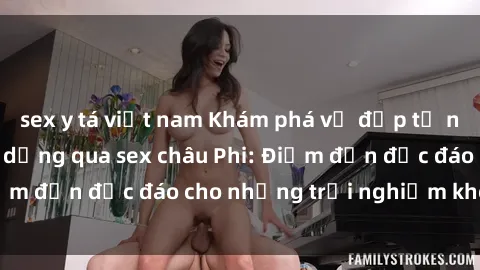 sex y tá việt nam Khám phá vẻ đẹp tự nhiên và văn hóa đa dạng qua sex châu Phi: Điểm đến độc đáo cho những trải nghiệm khó quên