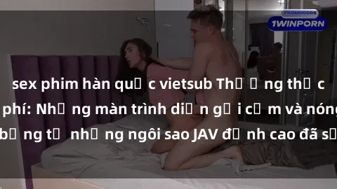 sex phim hàn quốc vietsub Thưởng thức sex JAV idol miễn phí: Những màn trình diễn gợi cảm và nóng bỏng từ những ngôi sao JAV đỉnh cao đã sẵn sàng để bạn khám phá.