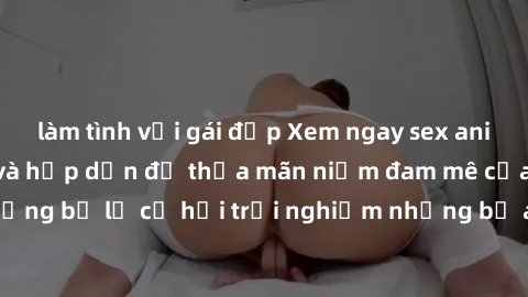 làm tình với gái đẹp Xem ngay sex anime vietsub cực hot và hấp dẫn để thỏa mãn niềm đam mê của bạn! Đừng bỏ lỡ cơ hội trải nghiệm những bộ anime đỉnh cao chỉ có tại đây!