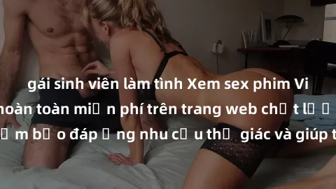 gái sinh viên làm tình Xem sex phim Việt Nam không che hoàn toàn miễn phí trên trang web chất lượng cao. Đảm bảo đáp ứng nhu cầu thị giác và giúp thỏa mãn mong muốn của bạn.