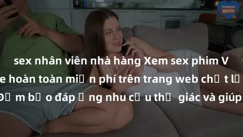 sex nhân viên nhà hàng Xem sex phim Việt Nam không che hoàn toàn miễn phí trên trang web chất lượng cao. Đảm bảo đáp ứng nhu cầu thị giác và giúp thỏa mãn mong muốn của bạn.