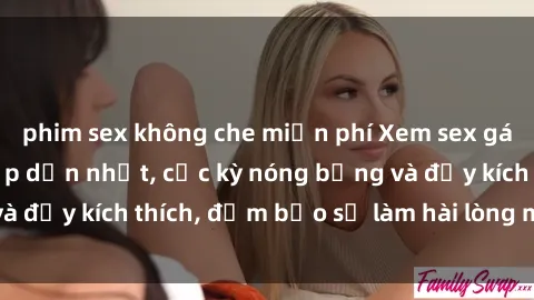 phim sex không che miễn phí Xem sex gái trẻ không che hấp dẫn nhất, cực kỳ nóng bỏng và đầy kích thích, đảm bảo sẽ làm hài lòng mọi người!