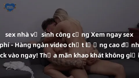 sex nhà vệ sinh công cộng Xem ngay sex jav full HD miễn phí - Hàng ngàn video chất lượng cao đỉnh cao chỉ cần click vào ngay! Thỏa mãn khao khát không giới hạn, đón chờ những trải nghiệm mới lạ!