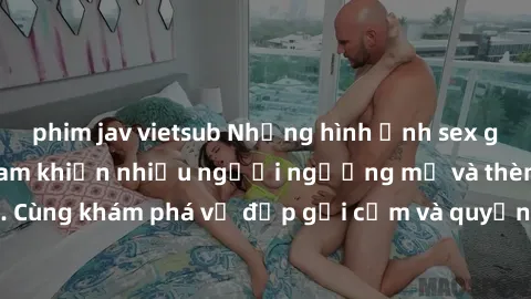 phim jav vietsub Những hình ảnh sex gái sinh viên Việt Nam khiến nhiều người ngưỡng mộ và thèm khát. Cùng khám phá vẻ đẹp gợi cảm và quyến rũ của những cô gái trẻ này.