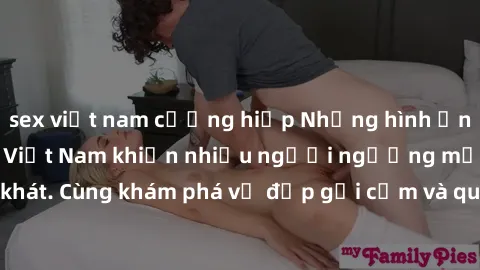 sex việt nam cưỡng hiếp Những hình ảnh sex gái sinh viên Việt Nam khiến nhiều người ngưỡng mộ và thèm khát. Cùng khám phá vẻ đẹp gợi cảm và quyến rũ của những cô gái trẻ này.