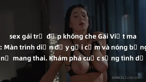sex gái trẻ đẹp không che Gái Việt mang bầu và làm tình: Màn trình diễn đầy gợi cảm và nóng bỏng của phụ nữ mang thai. Khám phá cuộc sống tình dục đầy hấp dẫn và mới lạ của họ!
