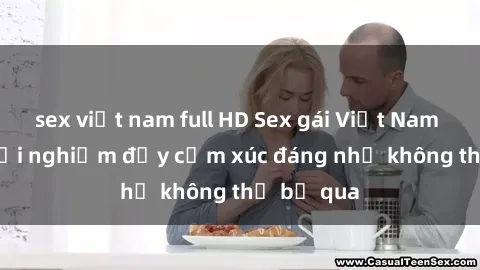 sex việt nam full HD Sex gái Việt Nam có con: Trải nghiệm đầy cảm xúc đáng nhớ không thể bỏ qua