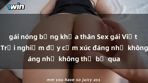 gái nóng bỏng khỏa thân Sex gái Việt Nam có con: Trải nghiệm đầy cảm xúc đáng nhớ không thể bỏ qua