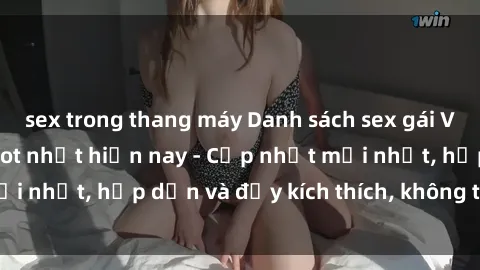 sex trong thang máy Danh sách sex gái Việt Nam sinh viên hot nhất hiện nay - Cập nhật mới nhất, hấp dẫn và đầy kích thích, không thể bỏ qua!