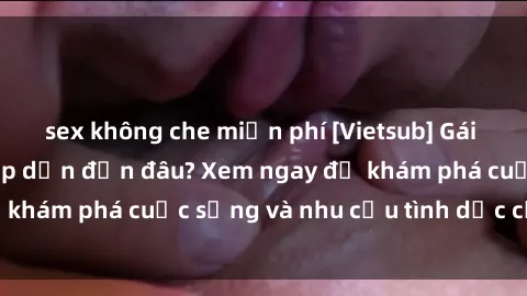 sex không che miễn phí [Vietsub] Gái mại dâm châu Á hấp dẫn đến đâu? Xem ngay để khám phá cuộc sống và nhu cầu tình dục của họ!