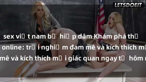 sex việt nam bị hiếp dâm Khám phá thế giới mới của sex online: trải nghiệm đam mê và kích thích mọi giác quan ngay từ hôm nay!