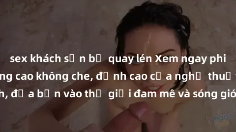 sex khách sạn bị quay lén Xem ngay phim sex HD chất lượng cao không che, đỉnh cao của nghệ thuật làm tình, đưa bạn vào thế giới đam mê và sóng gió của tình yêu không giới hạn.