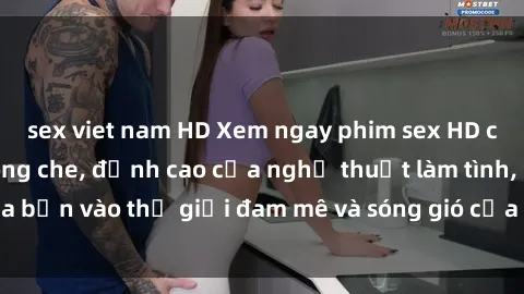 sex viet nam HD Xem ngay phim sex HD chất lượng cao không che, đỉnh cao của nghệ thuật làm tình, đưa bạn vào thế giới đam mê và sóng gió của tình yêu không giới hạn.