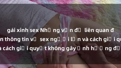 gái xinh sex Những vấn đề liên quan đến việc tiếp cận thông tin về sex người lớn và cách giải quyết không gây ảnh hưởng đến trẻ em