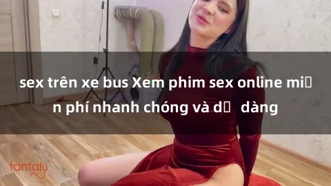 sex trên xe bus Xem phim sex online miễn phí nhanh chóng và dễ dàng