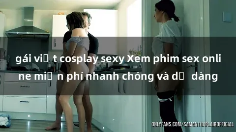 gái việt cosplay sexy Xem phim sex online miễn phí nhanh chóng và dễ dàng