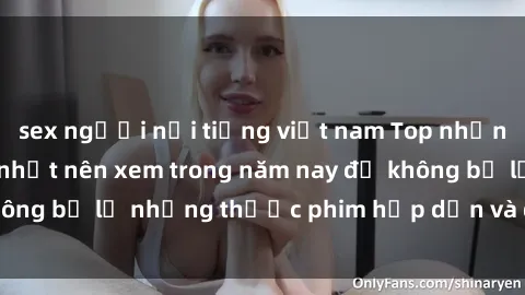 sex người nổi tiếng việt nam Top những bộ phim sex hay nhất nên xem trong năm nay để không bỏ lỡ những thước phim hấp dẫn và đầy kịch tính.