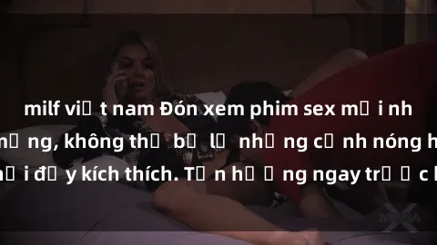 milf việt nam Đón xem phim sex mới nhất đang hot trên mạng, không thể bỏ lỡ những cảnh nóng hổi đầy kích thích. Tận hưởng ngay trước khi bị xoá chóng mặt!