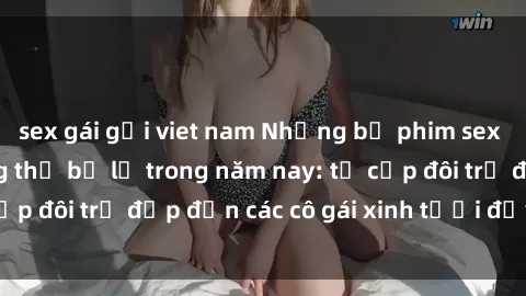 sex gái gọi viet nam Những bộ phim sex JAV hot nhất không thể bỏ lỡ trong năm nay: từ cặp đôi trẻ đẹp đến các cô gái xinh tươi đầy sức hút.