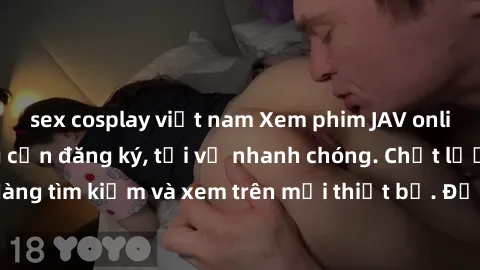 sex cosplay việt nam Xem phim JAV online miễn phí không cần đăng ký, tải về nhanh chóng. Chất lượng HD, dễ dàng tìm kiếm và xem trên mọi thiết bị. Đặc biệt, không quảng cáo làm phiền.