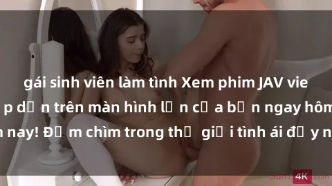gái sinh viên làm tình Xem phim JAV vietsub mới nhất và hấp dẫn trên màn hình lớn của bạn ngay hôm nay! Đắm chìm trong thế giới tình ái đầy nóng bỏng và kích thích.