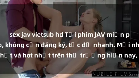 sex jav vietsub hd Tải phim JAV miễn phí chất lượng cao, không cần đăng ký, tốc độ nhanh. Mới nhất và hot nhất trên thị trường hiện nay, cập nhật hàng ngày.
