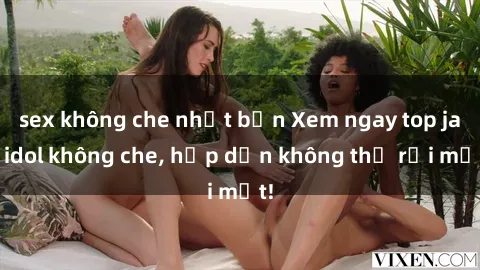sex không che nhật bản Xem ngay top jav idol không che, hấp dẫn không thể rời mắt!