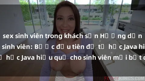 sex sinh viên trong khách sạn Hướng dẫn cách học Java cho sinh viên: Bước đầu tiên để tự học Java hiệu quả cho sinh viên mới bắt đầu là gì?
